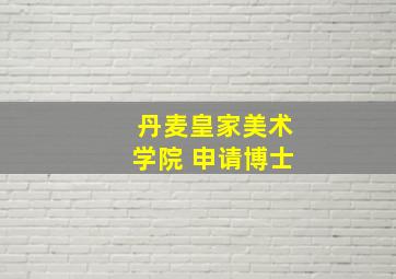 丹麦皇家美术学院 申请博士